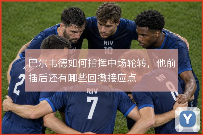 巴尔韦德如何指挥中场轮转，他前插后还有哪些回撤接应点