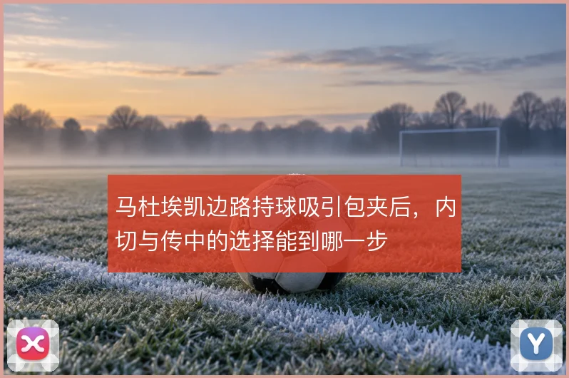 马杜埃凯边路持球吸引包夹后，内切与传中的选择能到哪一步