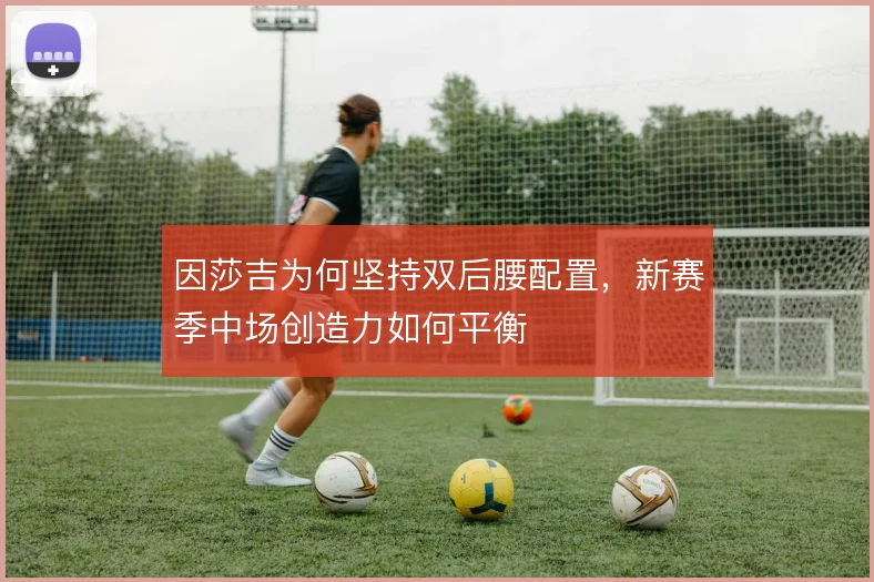 因莎吉为何坚持双后腰配置，新赛季中场创造力如何平衡
