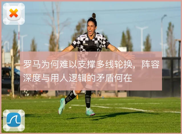 罗马为何难以支撑多线轮换，阵容深度与用人逻辑的矛盾何在