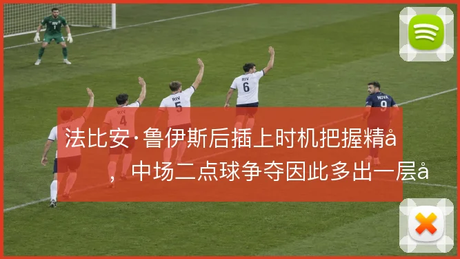 法比安·鲁伊斯后插上时机把握精准，中场二点球争夺因此多出一层威胁