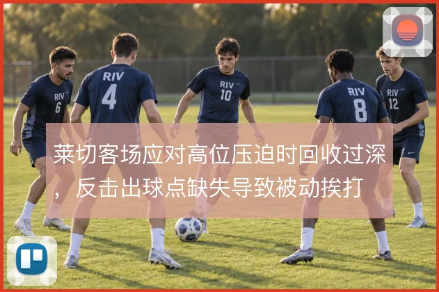 莱切客场应对高位压迫时回收过深，反击出球点缺失导致被动挨打