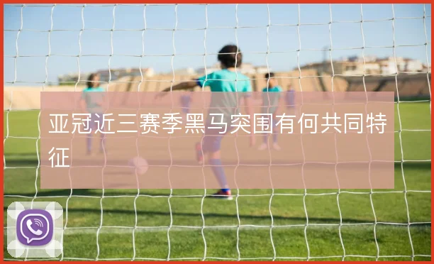 亚冠近三赛季黑马突围有何共同特征