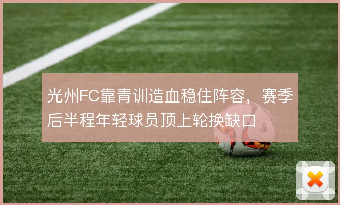 光州FC靠青训造血稳住阵容,赛季后半程年轻球员顶上轮换缺口