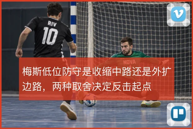 梅斯低位防守是收缩中路还是外扩边路，两种取舍决定反击起点