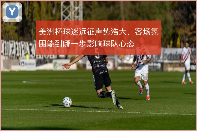 美洲杯球迷远征声势浩大，客场氛围能到哪一步影响球队心态