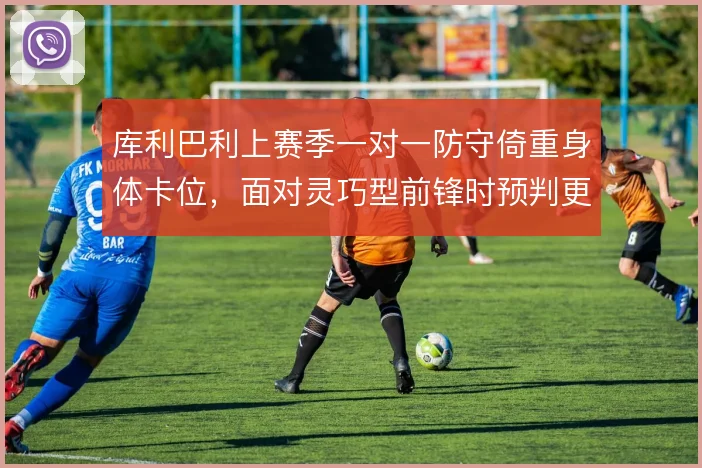 库利巴利上赛季一对一防守倚重身体卡位,面对灵巧型前锋时预判更关键