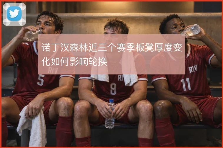诺丁汉森林近三个赛季板凳厚度变化如何影响轮换
