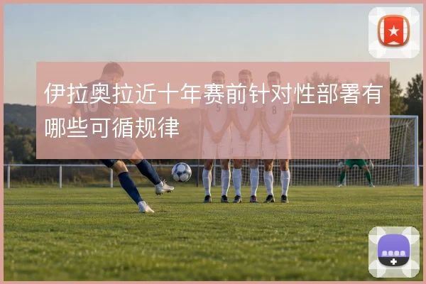 伊拉奥拉近十年赛前针对性部署有哪些可循规律