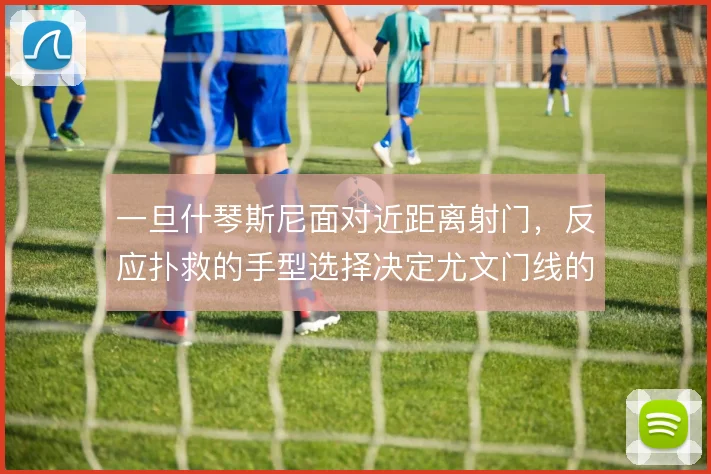 一旦什琴斯尼面对近距离射门，反应扑救的手型选择决定尤文门线的容错空间