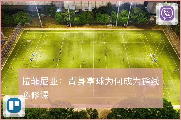 拉菲尼亚:背身拿球为何成为锋线必修课