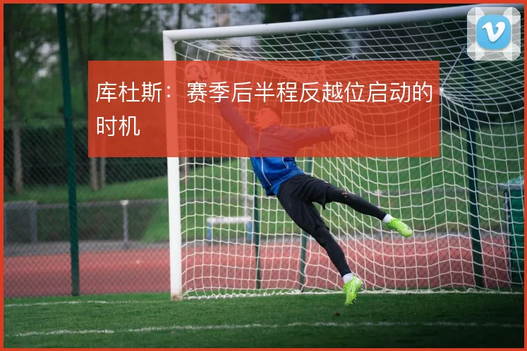 库杜斯:赛季后半程反越位启动的时机