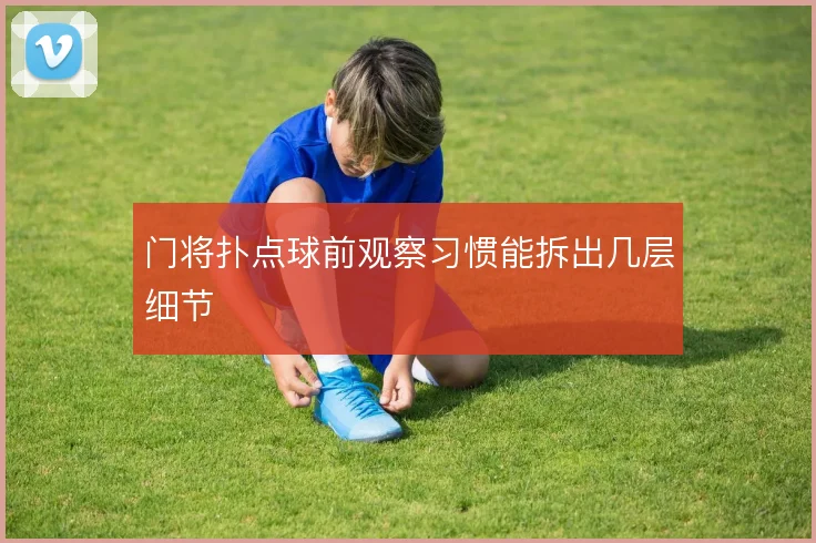 门将扑点球前观察习惯能拆出几层细节