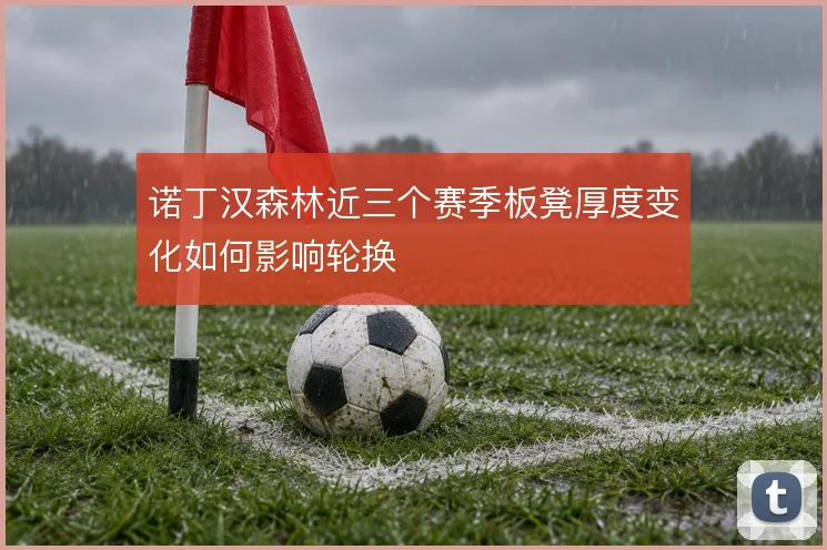 诺丁汉森林近三个赛季板凳厚度变化如何影响轮换