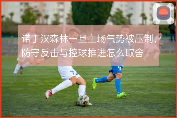 诺丁汉森林一旦主场气势被压制，防守反击与控球推进怎么取舍