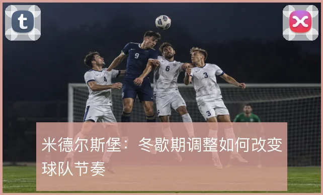 米德尔斯堡：冬歇期调整如何改变球队节奏