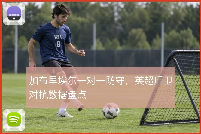 加布里埃尔一对一防守，英超后卫对抗数据盘点