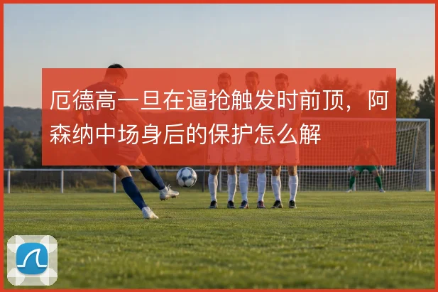 厄德高一旦在逼抢触发时前顶，阿森纳中场身后的保护怎么解