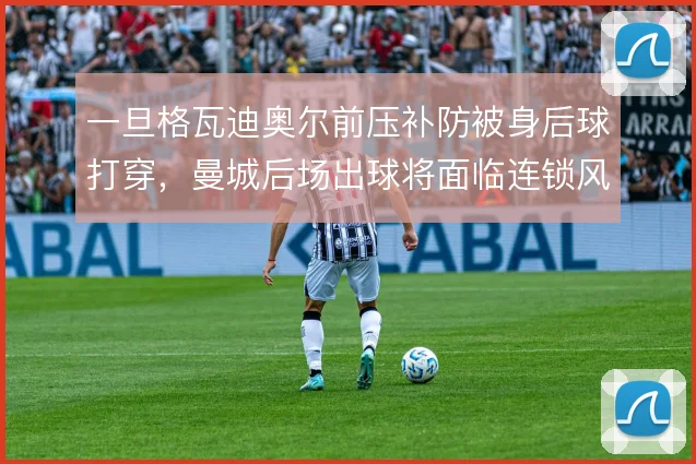 一旦格瓦迪奥尔前压补防被身后球打穿,曼城后场出球将面临连锁风险