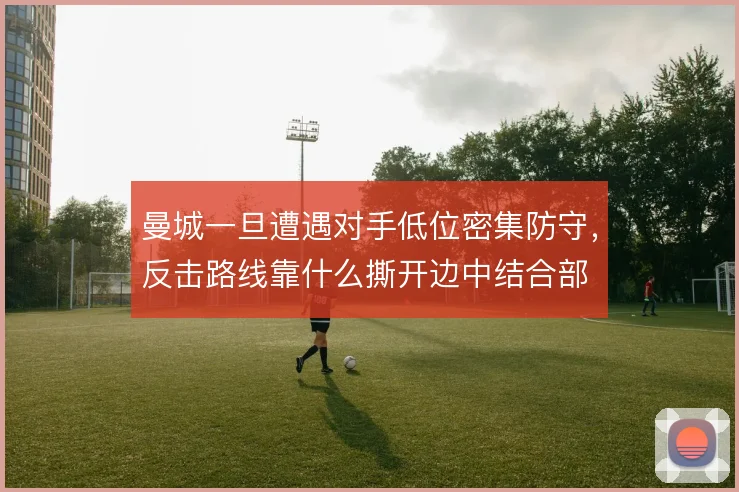 曼城一旦遭遇对手低位密集防守，反击路线靠什么撕开边中结合部