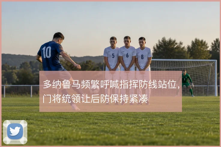 多纳鲁马频繁呼喊指挥防线站位,门将统领让后防保持紧凑