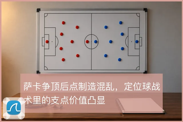 萨卡争顶后点制造混乱,定位球战术里的支点价值凸显