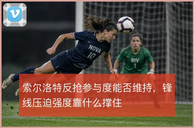 索尔洛特反抢参与度能否维持，锋线压迫强度靠什么撑住