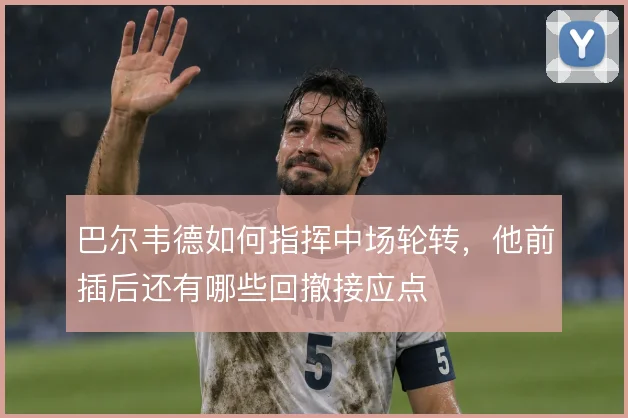 巴尔韦德如何指挥中场轮转,他前插后还有哪些回撤接应点