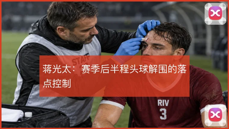 蒋光太：赛季后半程头球解围的落点控制