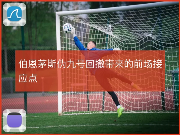 伯恩茅斯伪九号回撤带来的前场接应点