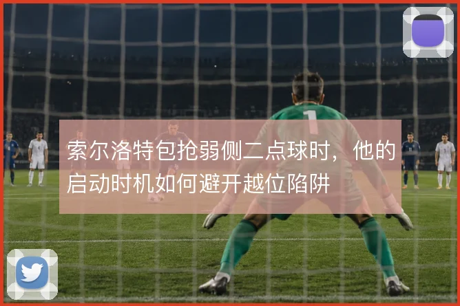 索尔洛特包抢弱侧二点球时，他的启动时机如何避开越位陷阱