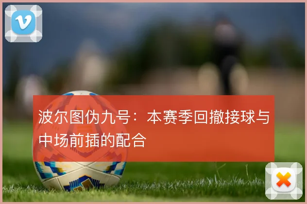 波尔图伪九号：本赛季回撤接球与中场前插的配合