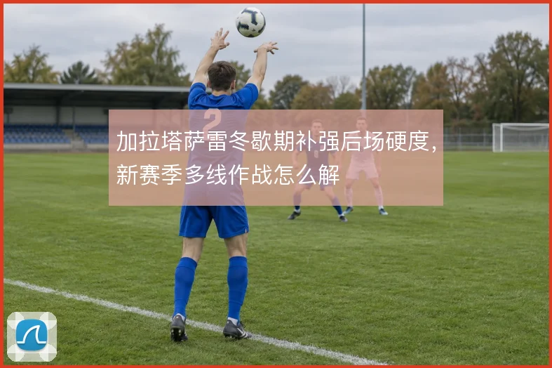 加拉塔萨雷冬歇期补强后场硬度,新赛季多线作战怎么解