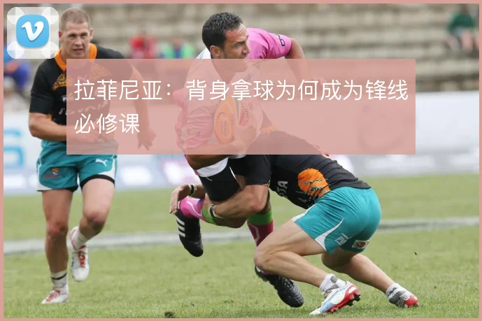 拉菲尼亚:背身拿球为何成为锋线必修课