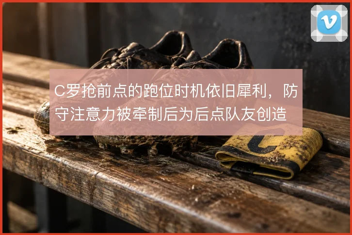 C罗抢前点的跑位时机依旧犀利，防守注意力被牵制后为后点队友创造空间