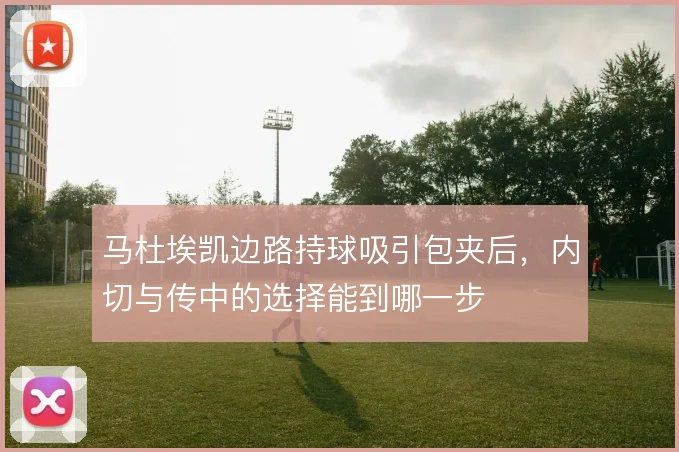 马杜埃凯边路持球吸引包夹后，内切与传中的选择能到哪一步