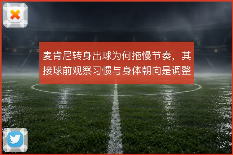 麦肯尼转身出球为何拖慢节奏,其接球前观察习惯与身体朝向是调整关键