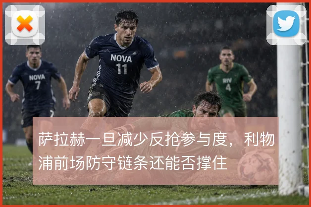 萨拉赫一旦减少反抢参与度,利物浦前场防守链条还能否撑住