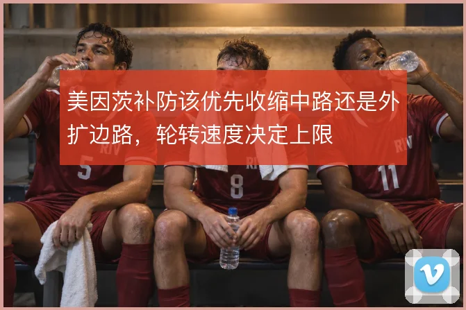美因茨补防该优先收缩中路还是外扩边路,轮转速度决定上限
