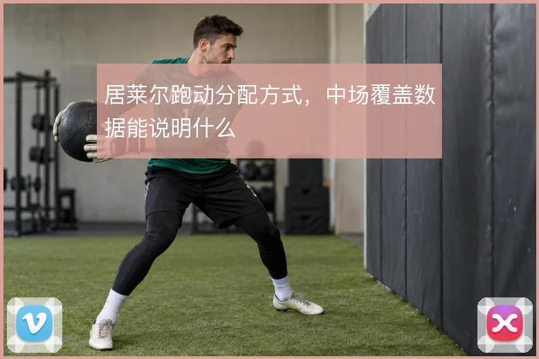 居莱尔跑动分配方式，中场覆盖数据能说明什么
