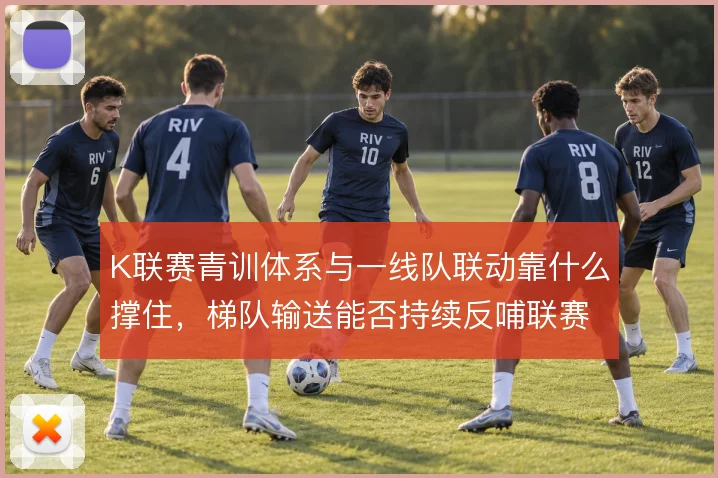 K联赛青训体系与一线队联动靠什么撑住,梯队输送能否持续反哺联赛