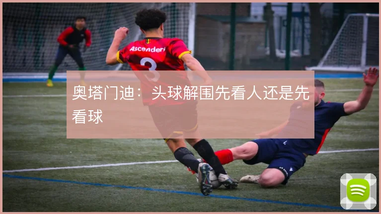 奥塔门迪：头球解围先看人还是先看球