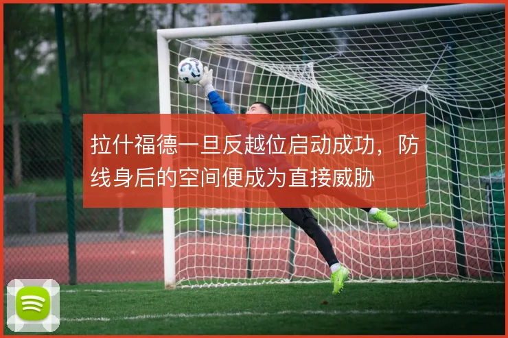 拉什福德一旦反越位启动成功，防线身后的空间便成为直接威胁