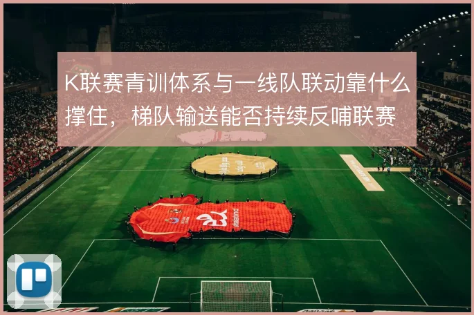 K联赛青训体系与一线队联动靠什么撑住,梯队输送能否持续反哺联赛