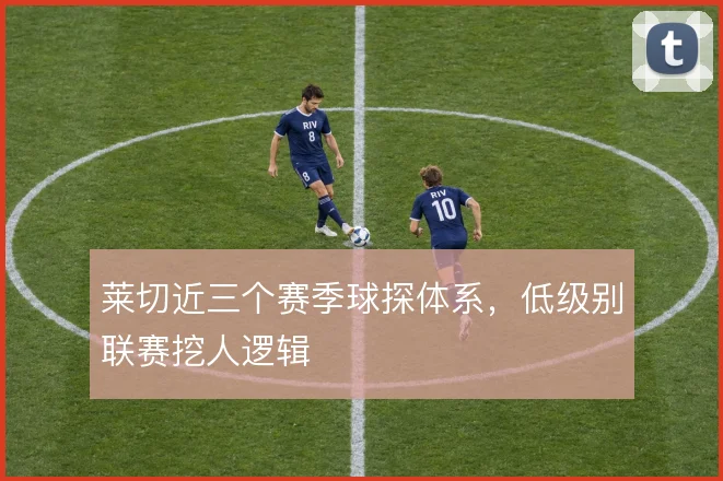 莱切近三个赛季球探体系，低级别联赛挖人逻辑