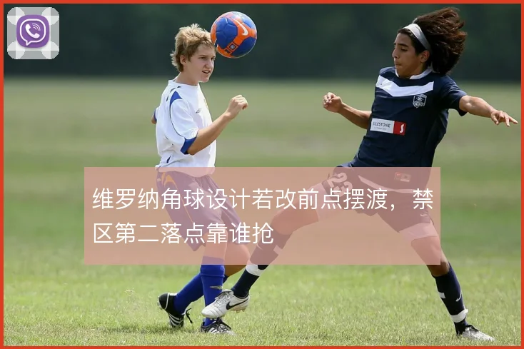 维罗纳角球设计若改前点摆渡，禁区第二落点靠谁抢