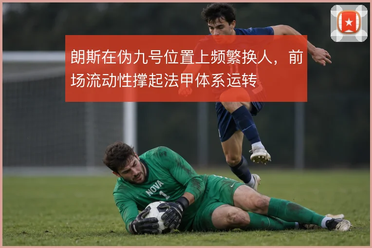 朗斯在伪九号位置上频繁换人，前场流动性撑起法甲体系运转