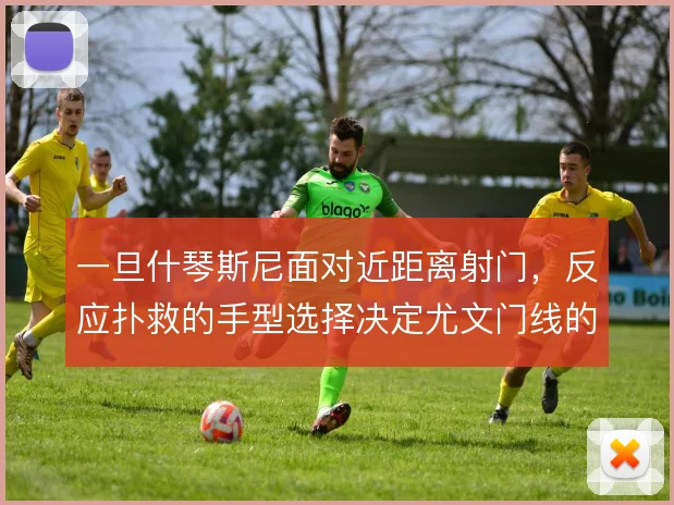 一旦什琴斯尼面对近距离射门，反应扑救的手型选择决定尤文门线的容错空间