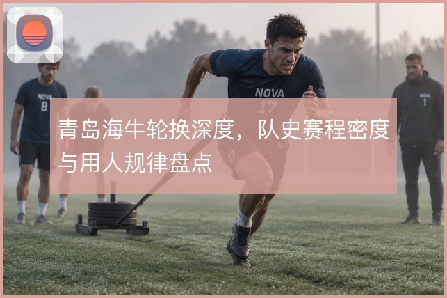 青岛海牛轮换深度，队史赛程密度与用人规律盘点