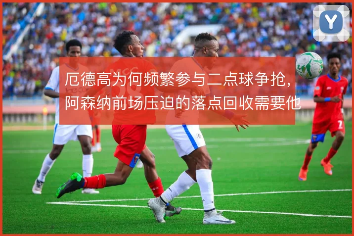 厄德高为何频繁参与二点球争抢，阿森纳前场压迫的落点回收需要他